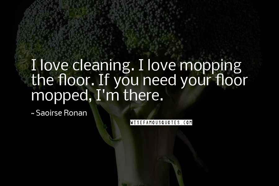 Saoirse Ronan Quotes: I love cleaning. I love mopping the floor. If you need your floor mopped, I'm there.