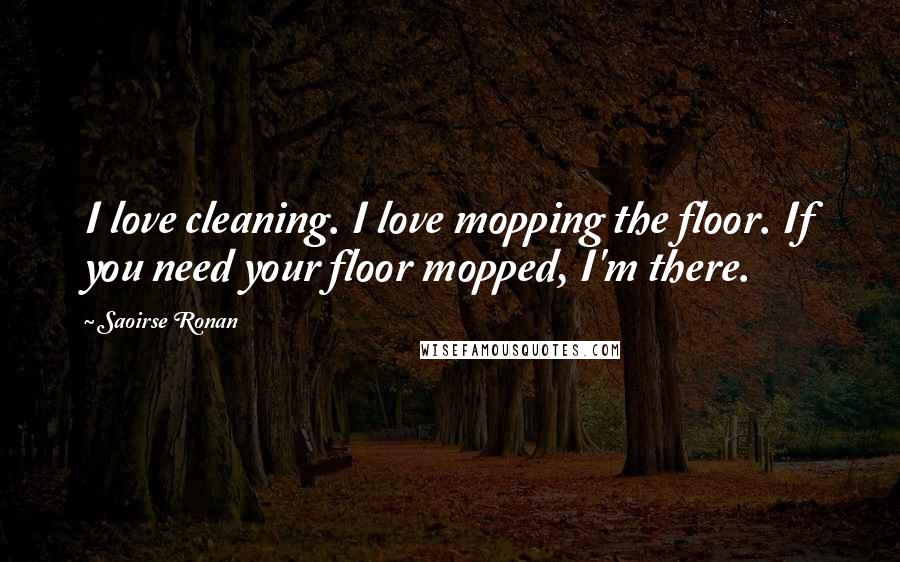 Saoirse Ronan Quotes: I love cleaning. I love mopping the floor. If you need your floor mopped, I'm there.