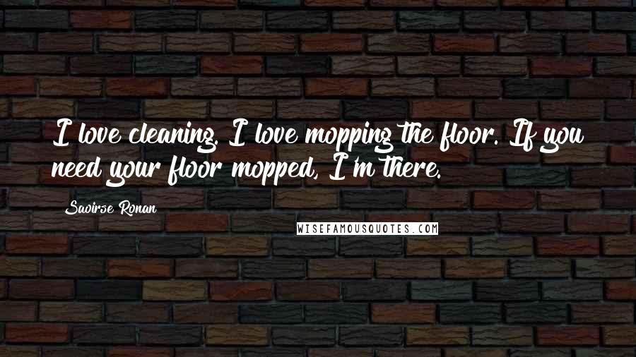 Saoirse Ronan Quotes: I love cleaning. I love mopping the floor. If you need your floor mopped, I'm there.