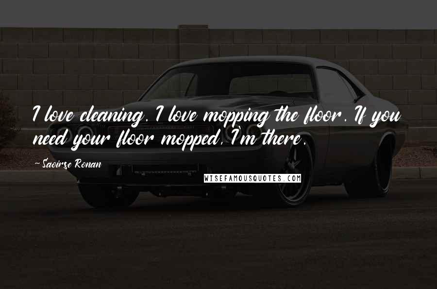 Saoirse Ronan Quotes: I love cleaning. I love mopping the floor. If you need your floor mopped, I'm there.