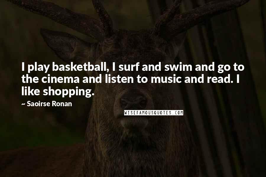 Saoirse Ronan Quotes: I play basketball, I surf and swim and go to the cinema and listen to music and read. I like shopping.