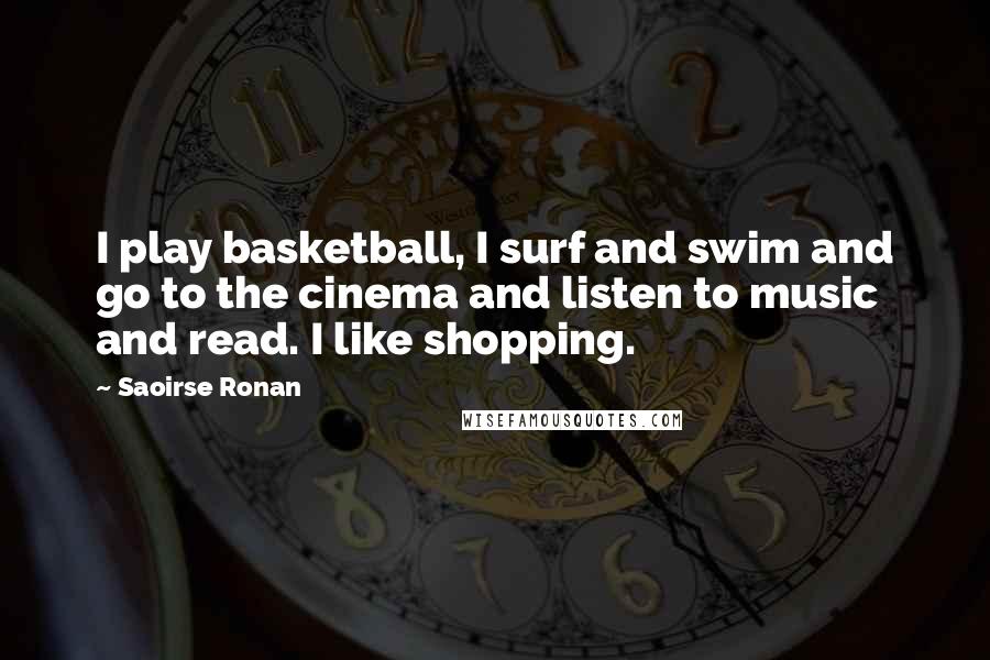 Saoirse Ronan Quotes: I play basketball, I surf and swim and go to the cinema and listen to music and read. I like shopping.