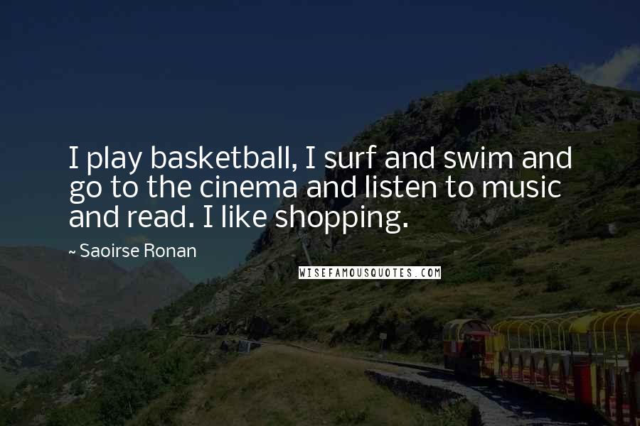 Saoirse Ronan Quotes: I play basketball, I surf and swim and go to the cinema and listen to music and read. I like shopping.