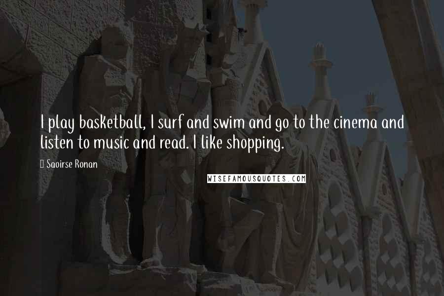 Saoirse Ronan Quotes: I play basketball, I surf and swim and go to the cinema and listen to music and read. I like shopping.