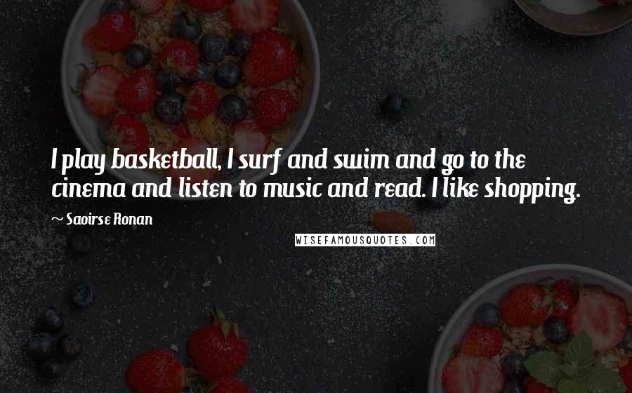 Saoirse Ronan Quotes: I play basketball, I surf and swim and go to the cinema and listen to music and read. I like shopping.
