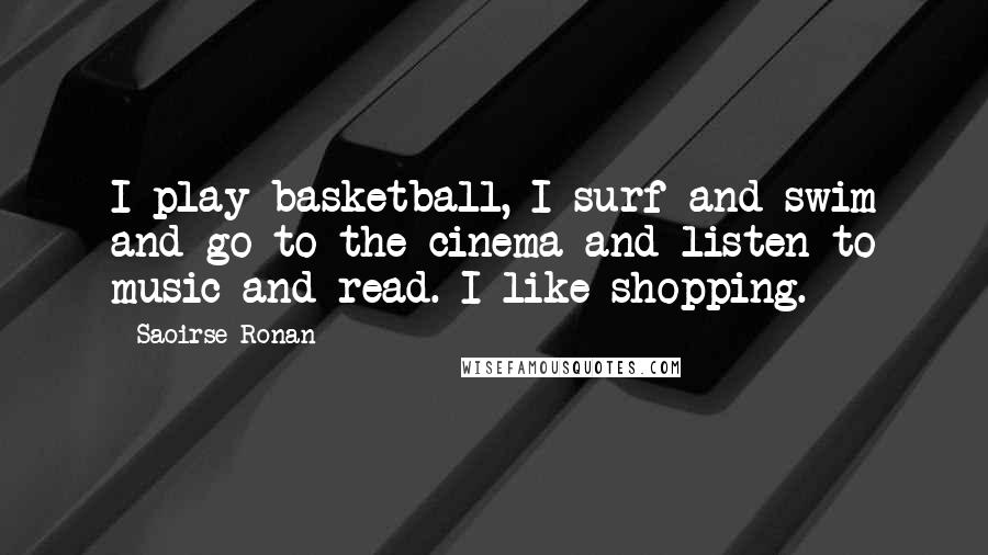 Saoirse Ronan Quotes: I play basketball, I surf and swim and go to the cinema and listen to music and read. I like shopping.