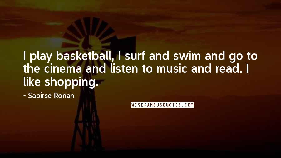 Saoirse Ronan Quotes: I play basketball, I surf and swim and go to the cinema and listen to music and read. I like shopping.