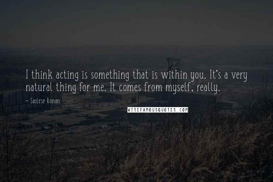 Saoirse Ronan Quotes: I think acting is something that is within you. It's a very natural thing for me. It comes from myself, really.