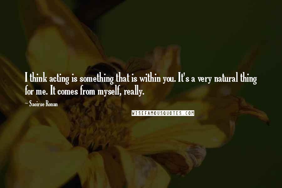 Saoirse Ronan Quotes: I think acting is something that is within you. It's a very natural thing for me. It comes from myself, really.