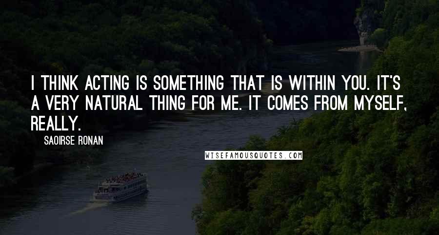 Saoirse Ronan Quotes: I think acting is something that is within you. It's a very natural thing for me. It comes from myself, really.