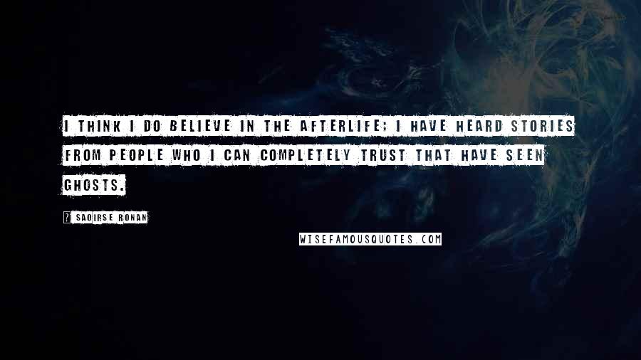 Saoirse Ronan Quotes: I think I do believe in the afterlife; I have heard stories from people who I can completely trust that have seen ghosts.