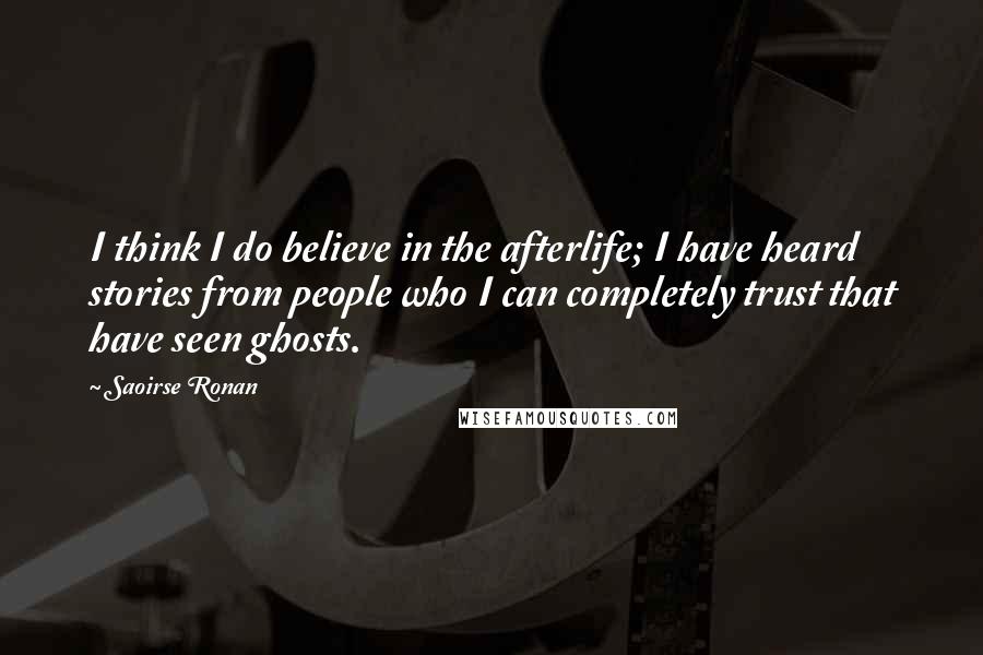 Saoirse Ronan Quotes: I think I do believe in the afterlife; I have heard stories from people who I can completely trust that have seen ghosts.