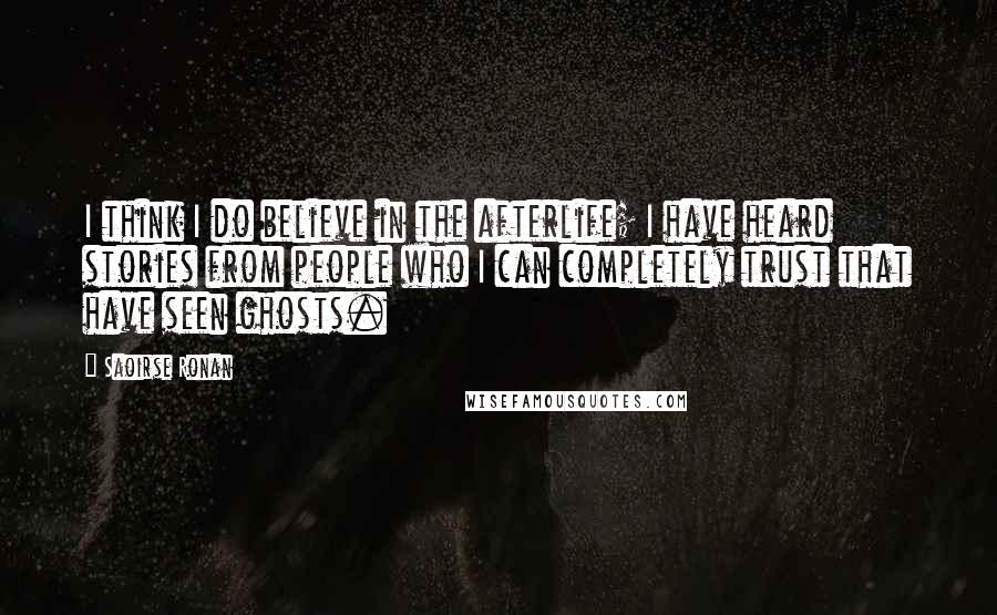 Saoirse Ronan Quotes: I think I do believe in the afterlife; I have heard stories from people who I can completely trust that have seen ghosts.