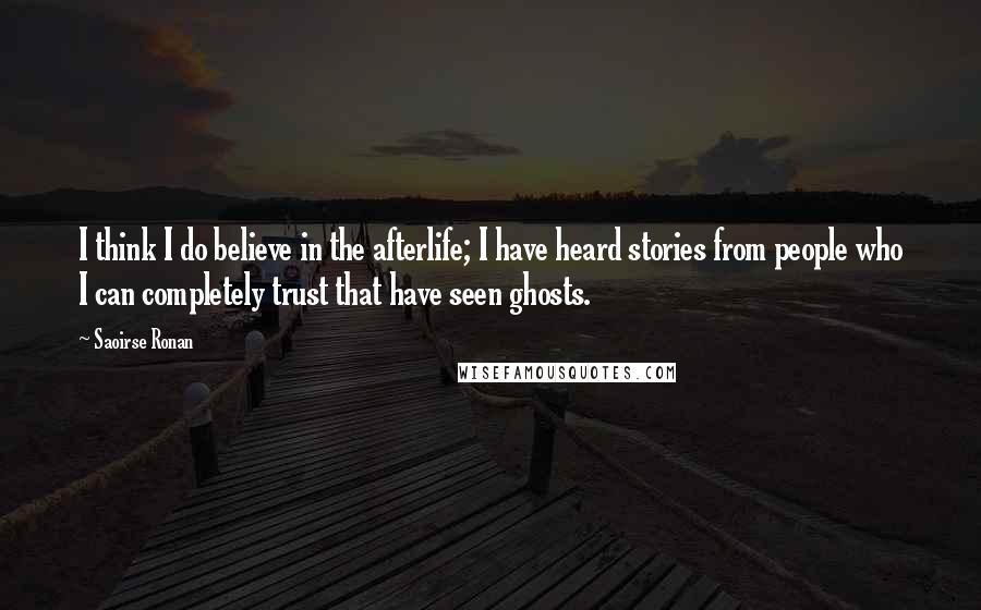 Saoirse Ronan Quotes: I think I do believe in the afterlife; I have heard stories from people who I can completely trust that have seen ghosts.