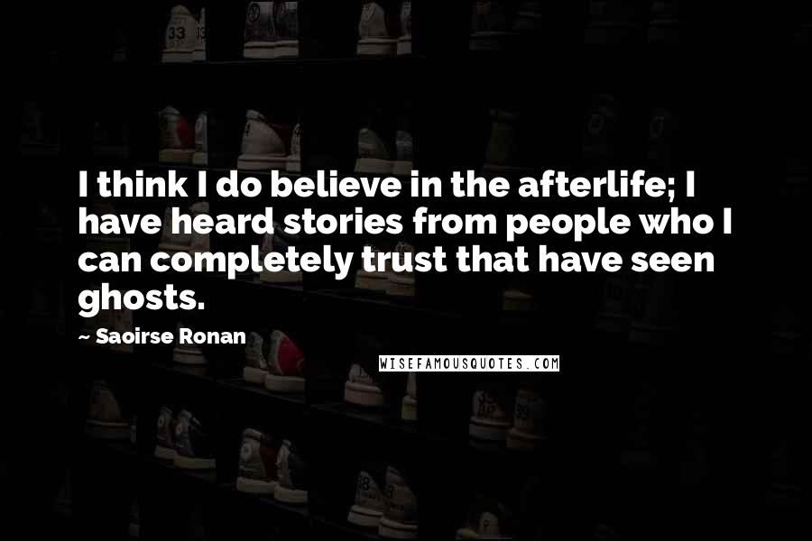 Saoirse Ronan Quotes: I think I do believe in the afterlife; I have heard stories from people who I can completely trust that have seen ghosts.