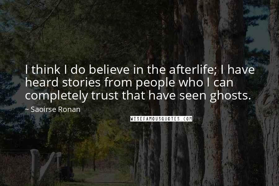 Saoirse Ronan Quotes: I think I do believe in the afterlife; I have heard stories from people who I can completely trust that have seen ghosts.