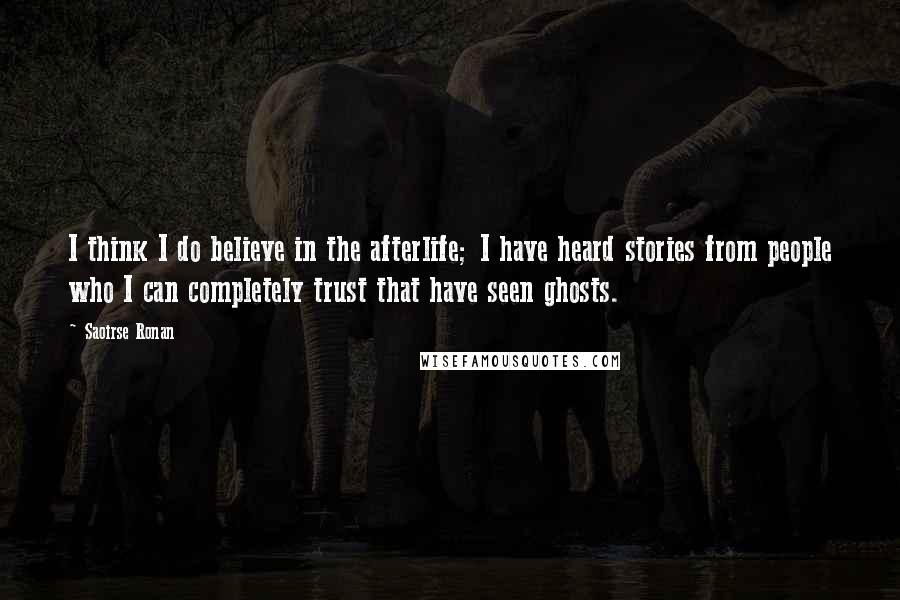 Saoirse Ronan Quotes: I think I do believe in the afterlife; I have heard stories from people who I can completely trust that have seen ghosts.