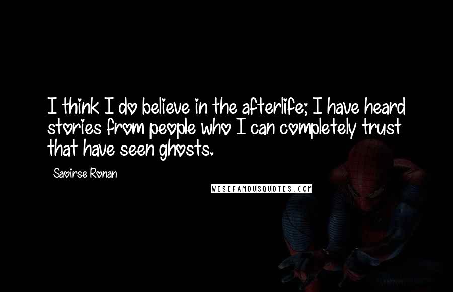 Saoirse Ronan Quotes: I think I do believe in the afterlife; I have heard stories from people who I can completely trust that have seen ghosts.
