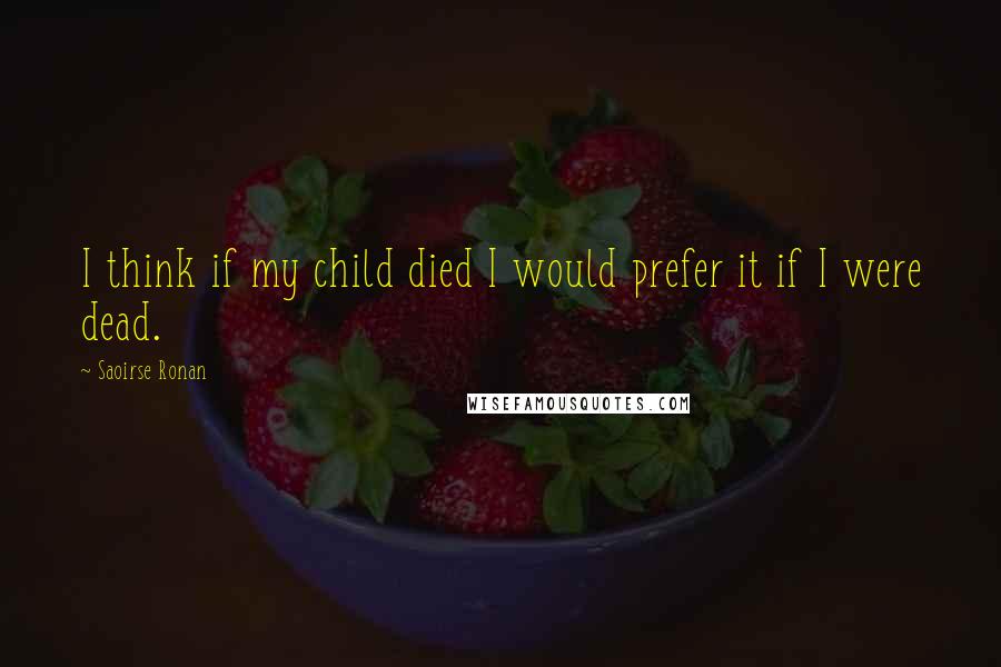 Saoirse Ronan Quotes: I think if my child died I would prefer it if I were dead.