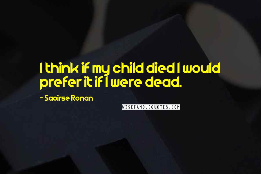 Saoirse Ronan Quotes: I think if my child died I would prefer it if I were dead.
