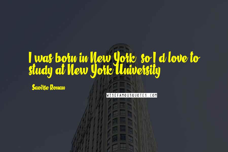 Saoirse Ronan Quotes: I was born in New York, so I'd love to study at New York University.
