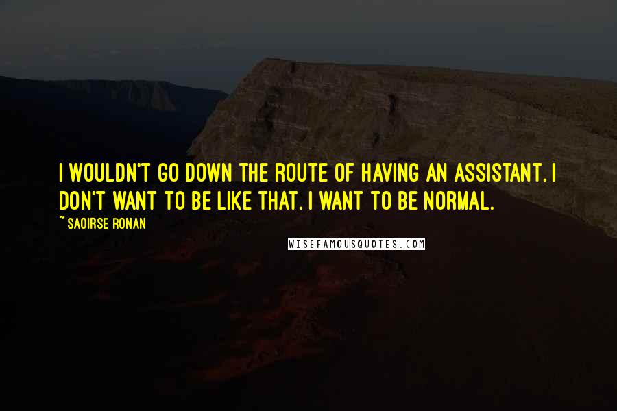 Saoirse Ronan Quotes: I wouldn't go down the route of having an assistant. I don't want to be like that. I want to be normal.