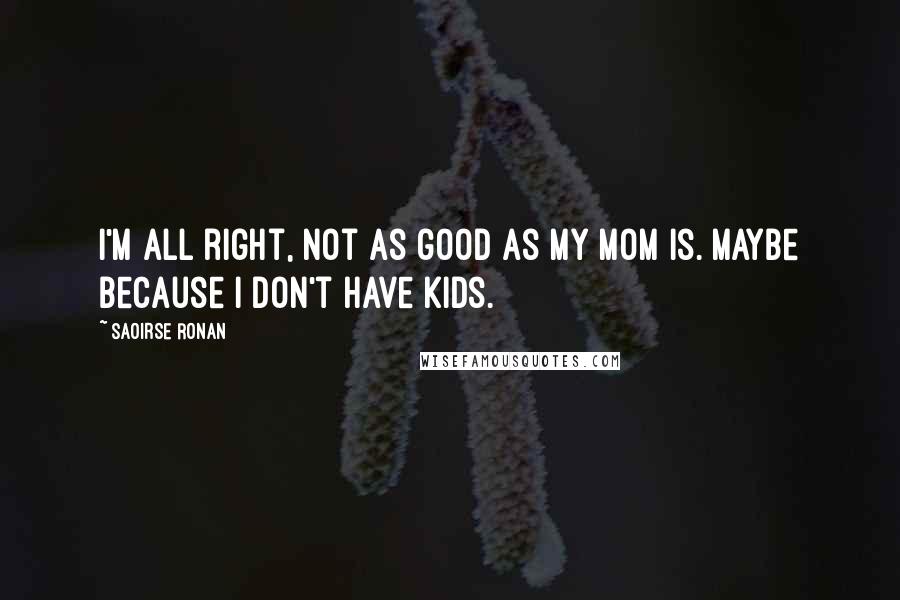 Saoirse Ronan Quotes: I'm all right, not as good as my mom is. Maybe because I don't have kids.