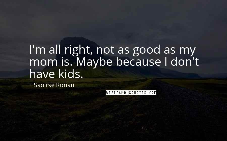 Saoirse Ronan Quotes: I'm all right, not as good as my mom is. Maybe because I don't have kids.