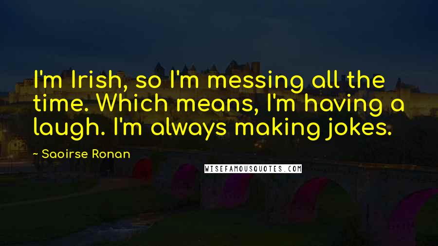 Saoirse Ronan Quotes: I'm Irish, so I'm messing all the time. Which means, I'm having a laugh. I'm always making jokes.