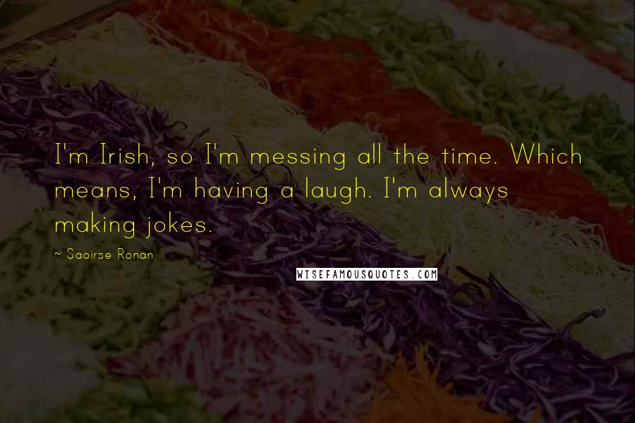 Saoirse Ronan Quotes: I'm Irish, so I'm messing all the time. Which means, I'm having a laugh. I'm always making jokes.