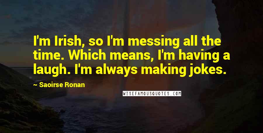 Saoirse Ronan Quotes: I'm Irish, so I'm messing all the time. Which means, I'm having a laugh. I'm always making jokes.