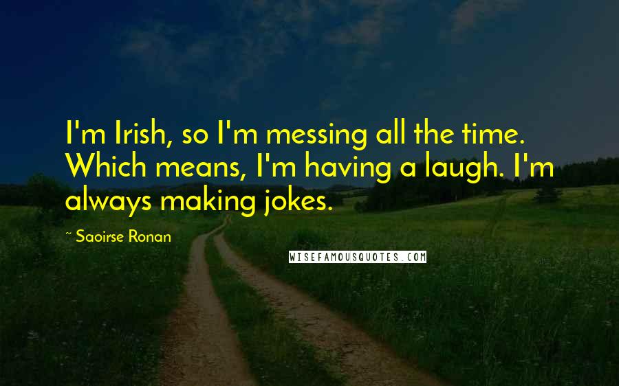 Saoirse Ronan Quotes: I'm Irish, so I'm messing all the time. Which means, I'm having a laugh. I'm always making jokes.