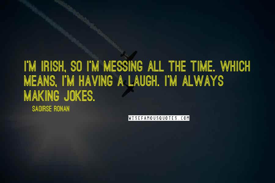 Saoirse Ronan Quotes: I'm Irish, so I'm messing all the time. Which means, I'm having a laugh. I'm always making jokes.
