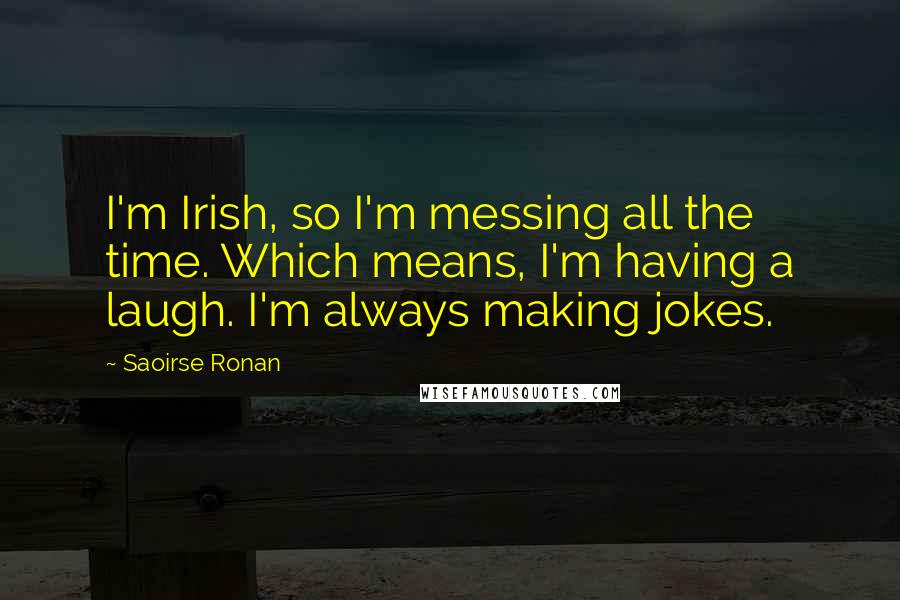 Saoirse Ronan Quotes: I'm Irish, so I'm messing all the time. Which means, I'm having a laugh. I'm always making jokes.