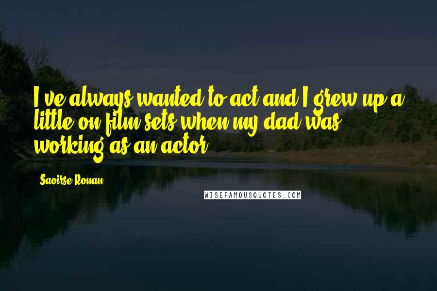 Saoirse Ronan Quotes: I've always wanted to act and I grew up a little on film sets when my dad was working as an actor.