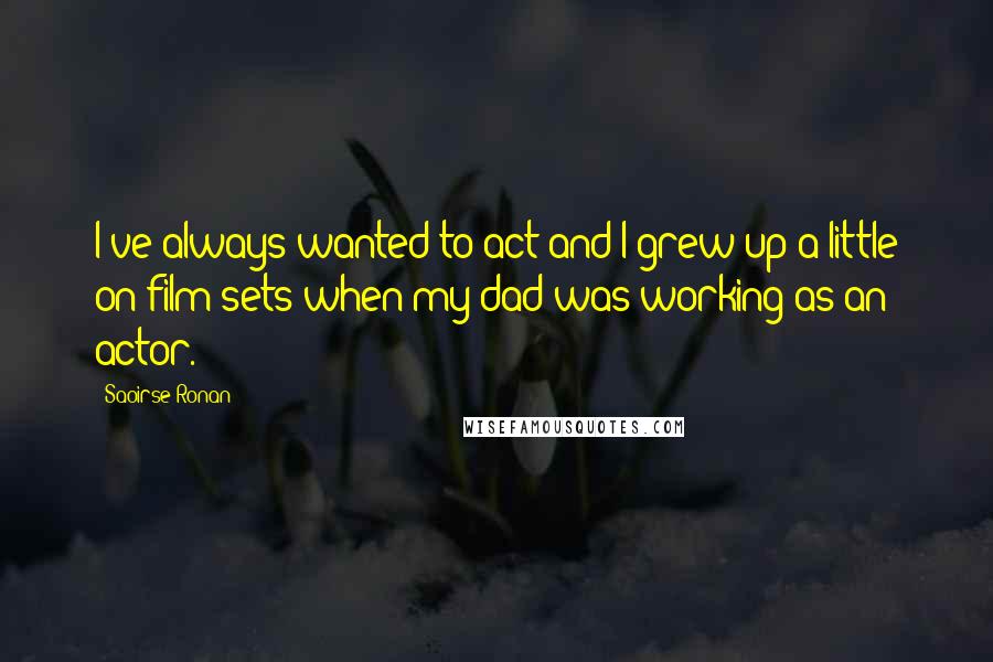 Saoirse Ronan Quotes: I've always wanted to act and I grew up a little on film sets when my dad was working as an actor.