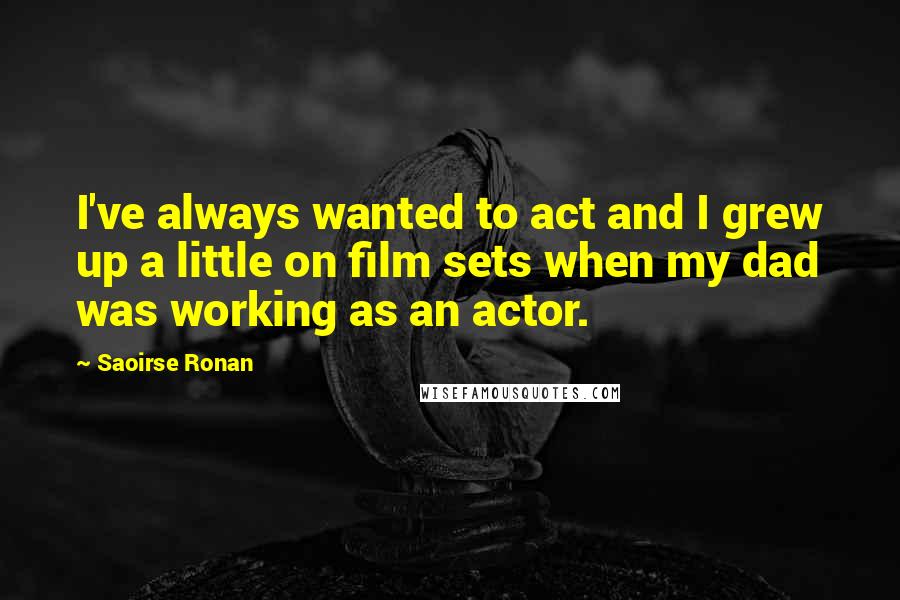 Saoirse Ronan Quotes: I've always wanted to act and I grew up a little on film sets when my dad was working as an actor.