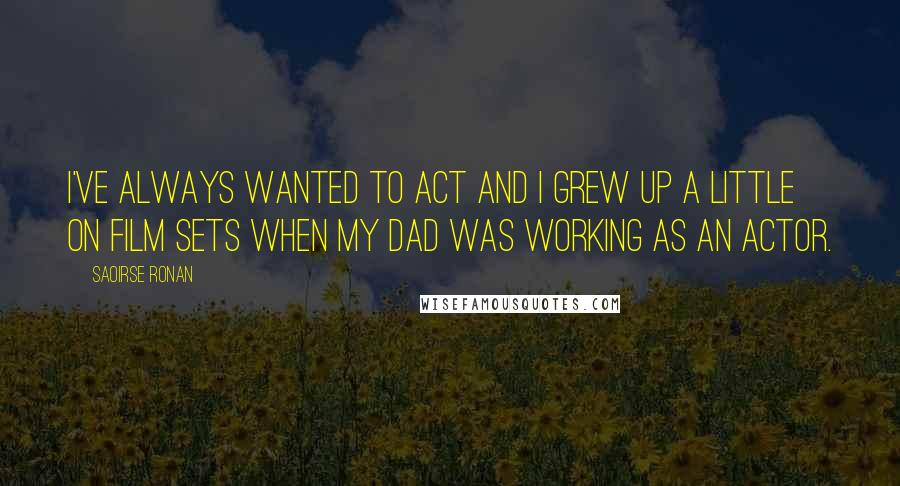 Saoirse Ronan Quotes: I've always wanted to act and I grew up a little on film sets when my dad was working as an actor.