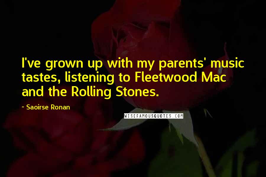 Saoirse Ronan Quotes: I've grown up with my parents' music tastes, listening to Fleetwood Mac and the Rolling Stones.