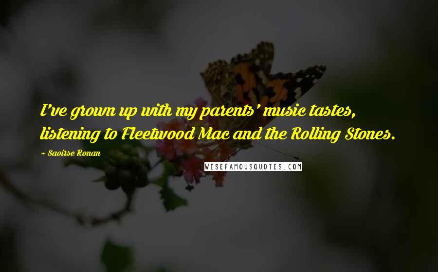 Saoirse Ronan Quotes: I've grown up with my parents' music tastes, listening to Fleetwood Mac and the Rolling Stones.