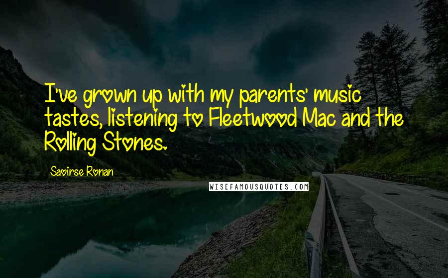 Saoirse Ronan Quotes: I've grown up with my parents' music tastes, listening to Fleetwood Mac and the Rolling Stones.