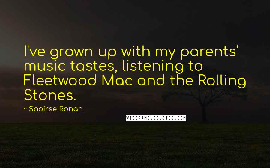 Saoirse Ronan Quotes: I've grown up with my parents' music tastes, listening to Fleetwood Mac and the Rolling Stones.