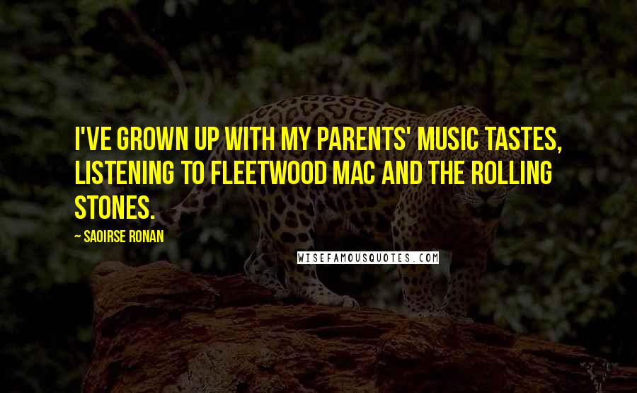 Saoirse Ronan Quotes: I've grown up with my parents' music tastes, listening to Fleetwood Mac and the Rolling Stones.