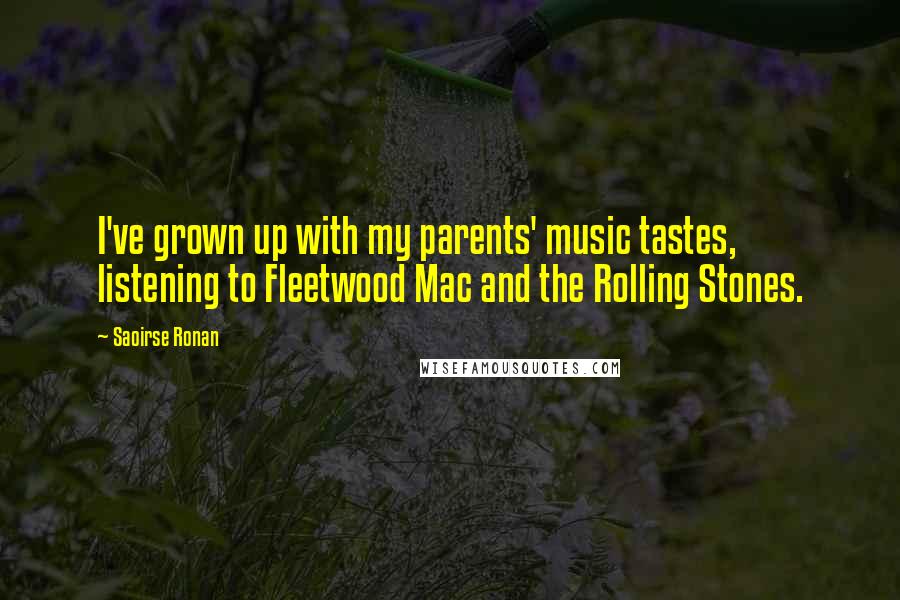 Saoirse Ronan Quotes: I've grown up with my parents' music tastes, listening to Fleetwood Mac and the Rolling Stones.