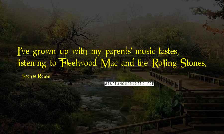 Saoirse Ronan Quotes: I've grown up with my parents' music tastes, listening to Fleetwood Mac and the Rolling Stones.