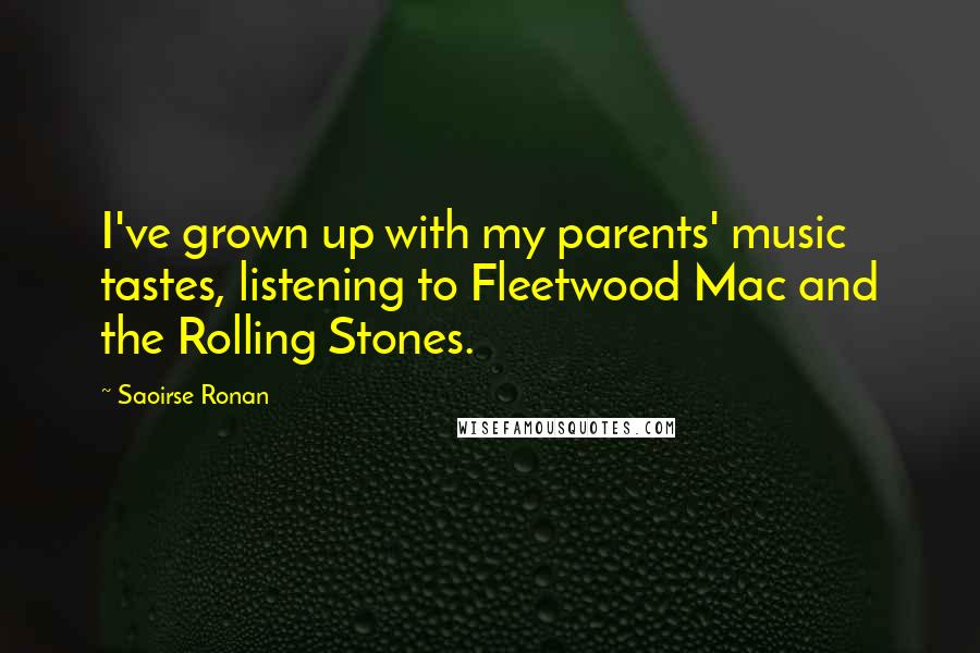 Saoirse Ronan Quotes: I've grown up with my parents' music tastes, listening to Fleetwood Mac and the Rolling Stones.