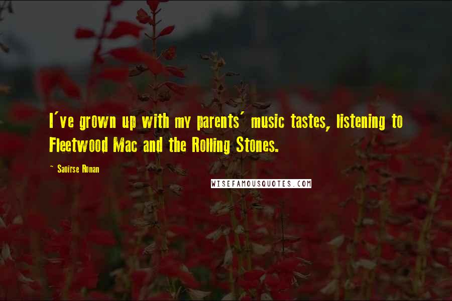 Saoirse Ronan Quotes: I've grown up with my parents' music tastes, listening to Fleetwood Mac and the Rolling Stones.