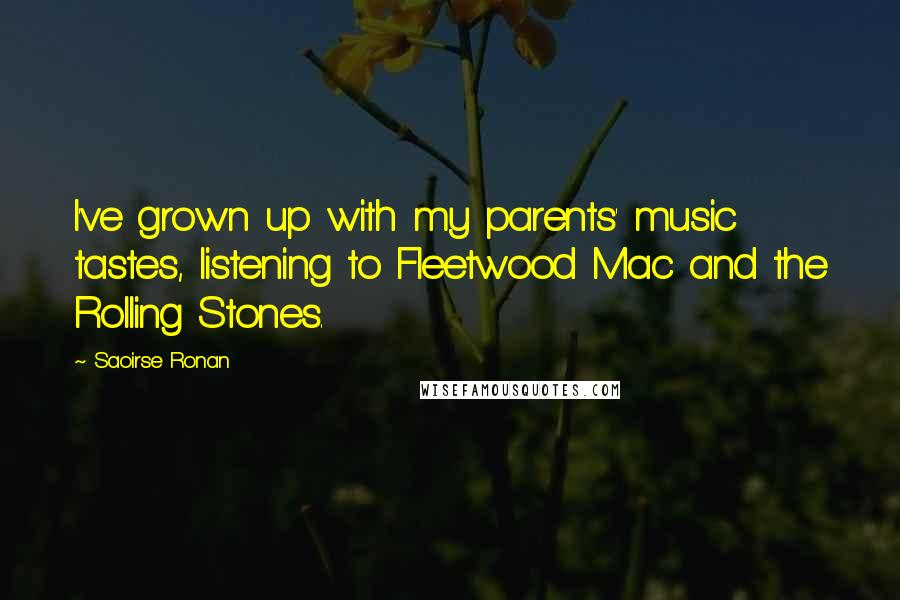 Saoirse Ronan Quotes: I've grown up with my parents' music tastes, listening to Fleetwood Mac and the Rolling Stones.