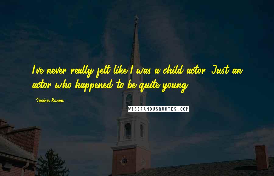 Saoirse Ronan Quotes: I've never really felt like I was a child actor. Just an actor who happened to be quite young.