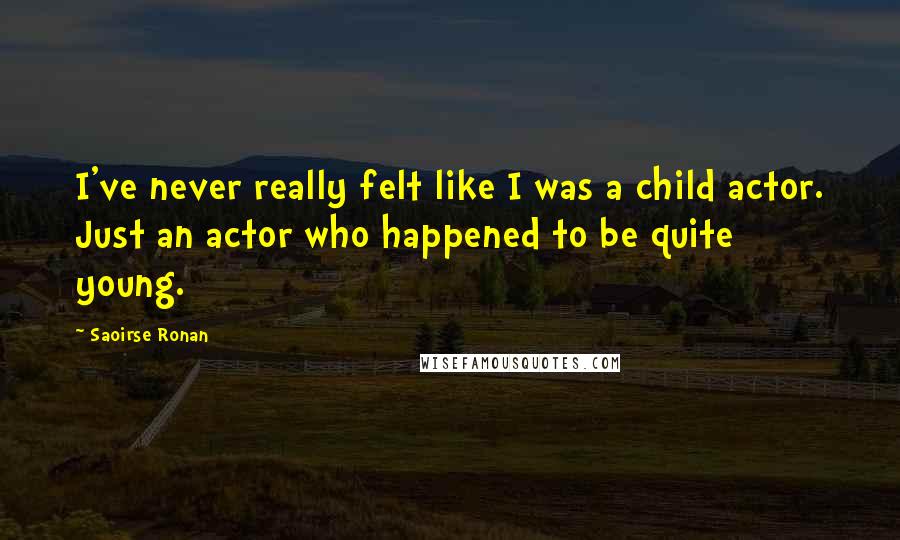 Saoirse Ronan Quotes: I've never really felt like I was a child actor. Just an actor who happened to be quite young.